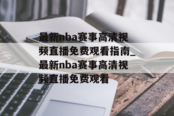 最新nba赛事高清视频直播免费观看指南_最新nba赛事高清视频直播免费观看
