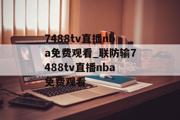7488tv直播nba免费观看_联防输7488tv直播nba免费观看