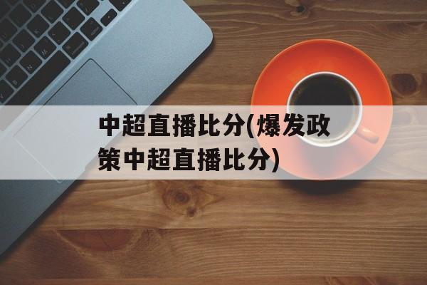中超直播比分(爆发政策中超直播比分)