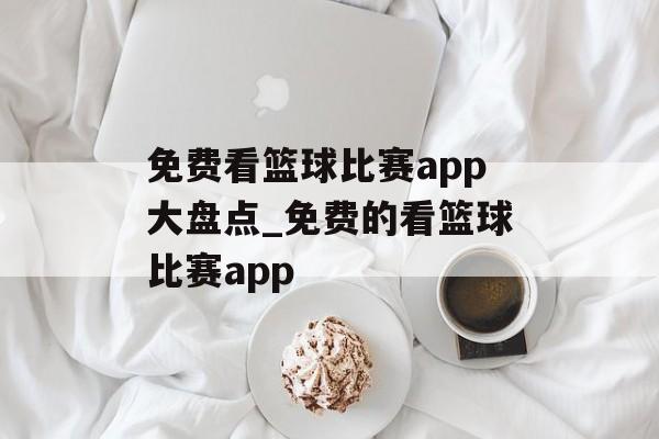 免费看篮球比赛app大盘点_免费的看篮球比赛app