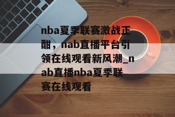 nba夏季联赛激战正酣，nab直播平台引领在线观看新风潮_nab直播nba夏季联赛在线观看