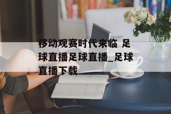 移动观赛时代来临 足球直播足球直播_足球直播下载
