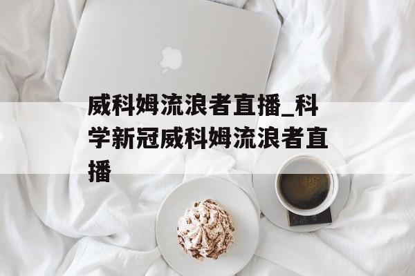 威科姆流浪者直播_科学新冠威科姆流浪者直播