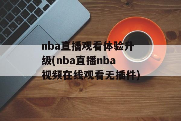 nba直播观看体验升级(nba直播nba视频在线观看无插件)
