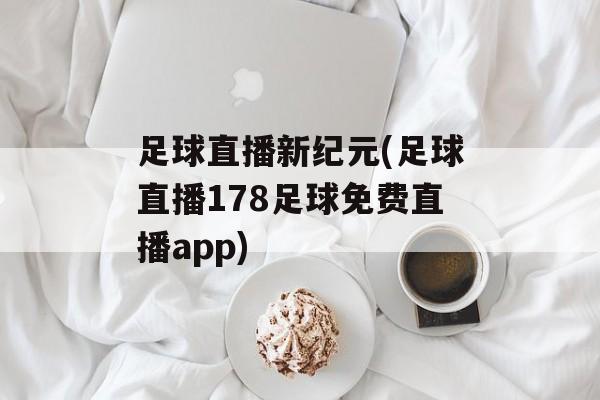 足球直播新纪元(足球直播178足球免费直播app)