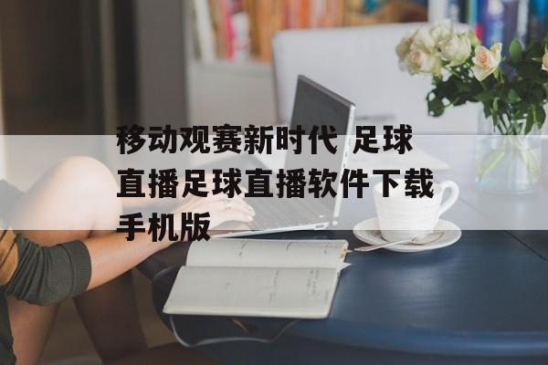 移动观赛新时代 足球直播足球直播软件下载手机版