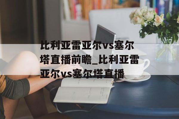 比利亚雷亚尔vs塞尔塔直播前瞻_比利亚雷亚尔vs塞尔塔直播