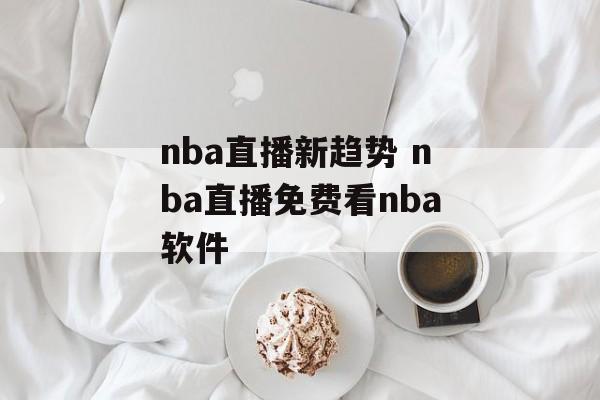 nba直播新趋势 nba直播免费看nba软件