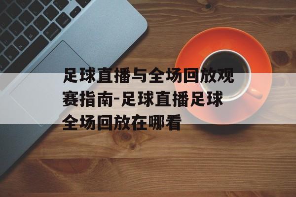 足球直播与全场回放观赛指南-足球直播足球全场回放在哪看