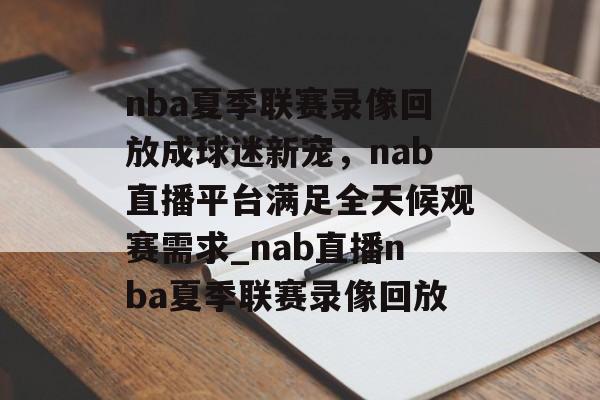 nba夏季联赛录像回放成球迷新宠，nab直播平台满足全天候观赛需求_nab直播nba夏季联赛录像回放