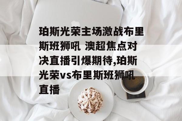 珀斯光荣主场激战布里斯班狮吼 澳超焦点对决直播引爆期待,珀斯光荣vs布里斯班狮吼直播