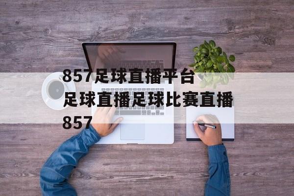 857足球直播平台 足球直播足球比赛直播857