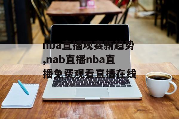 nba直播观赛新趋势,nab直播nba直播免费观看直播在线