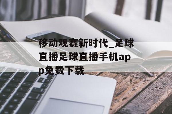 移动观赛新时代_足球直播足球直播手机app免费下载