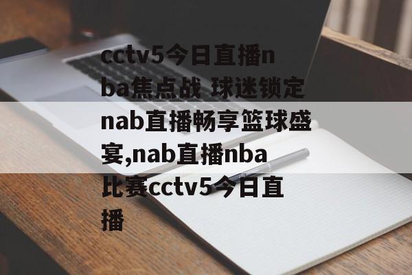 cctv5今日直播nba焦点战 球迷锁定nab直播畅享篮球盛宴,nab直播nba比赛cctv5今日直播