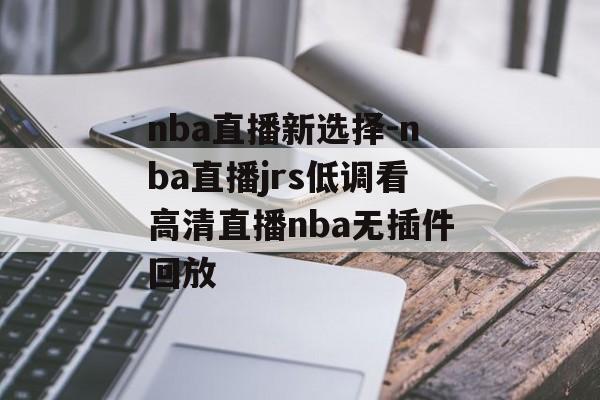 nba直播新选择-nba直播jrs低调看高清直播nba无插件回放