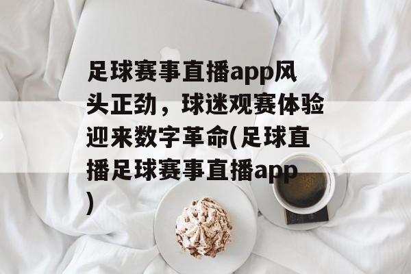 足球赛事直播app风头正劲，球迷观赛体验迎来数字革命(足球直播足球赛事直播app)