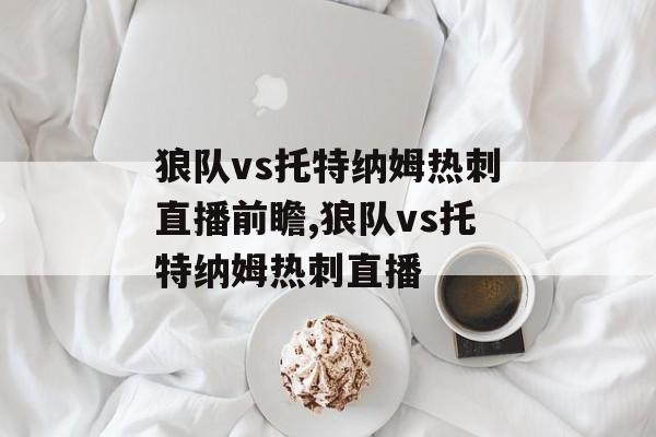狼队vs托特纳姆热刺直播前瞻,狼队vs托特纳姆热刺直播