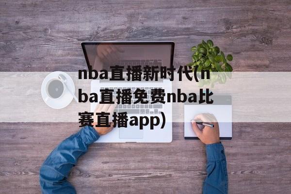 nba直播新时代(nba直播免费nba比赛直播app)