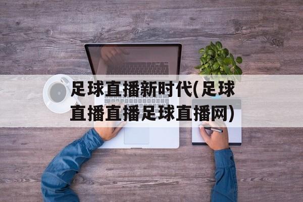 足球直播新时代(足球直播直播足球直播网)