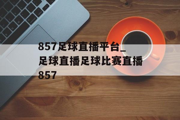 857足球直播平台_足球直播足球比赛直播857
