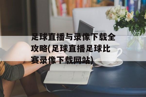 足球直播与录像下载全攻略(足球直播足球比赛录像下载网站)