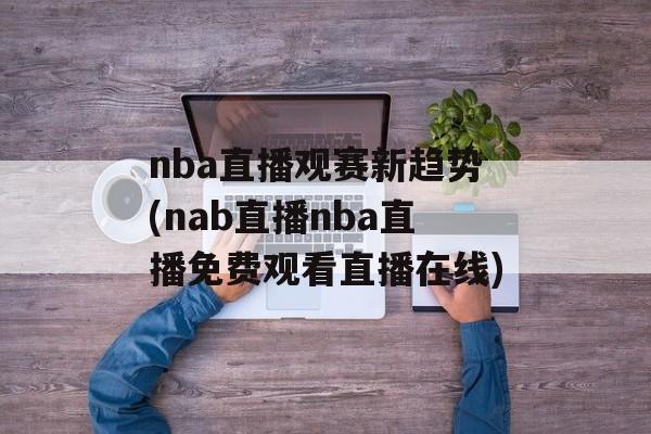 nba直播观赛新趋势(nab直播nba直播免费观看直播在线)