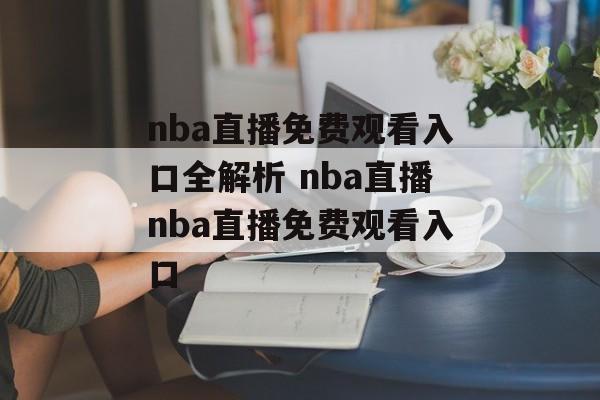 nba直播免费观看入口全解析 nba直播nba直播免费观看入口