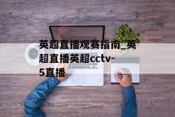 英超直播观赛指南_英超直播英超cctv-5直播