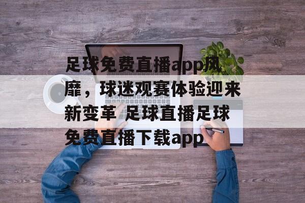 足球免费直播app风靡，球迷观赛体验迎来新变革 足球直播足球免费直播下载app