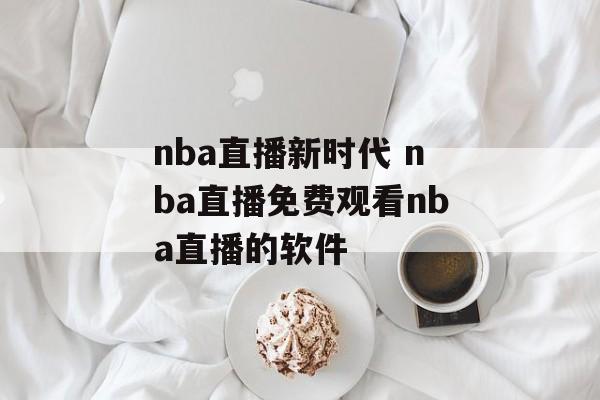 nba直播新时代 nba直播免费观看nba直播的软件