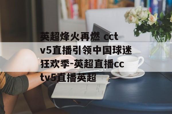 英超烽火再燃 cctv5直播引领中国球迷狂欢季-英超直播cctv5直播英超