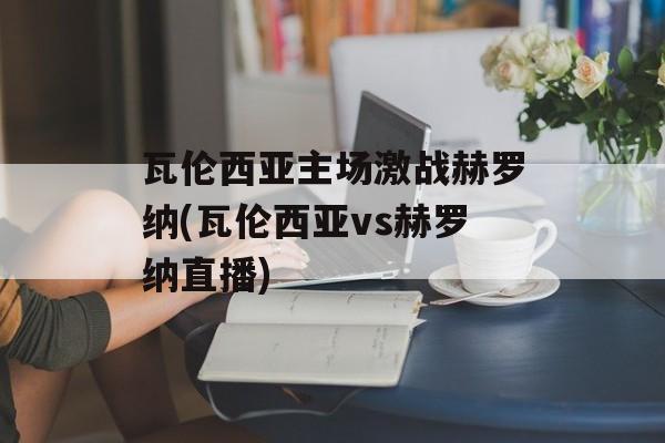 瓦伦西亚主场激战赫罗纳(瓦伦西亚vs赫罗纳直播)