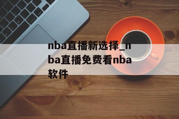 nba直播新选择_nba直播免费看nba软件
