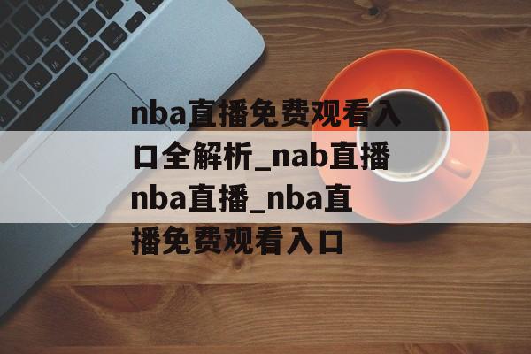 nba直播免费观看入口全解析_nab直播nba直播_nba直播免费观看入口