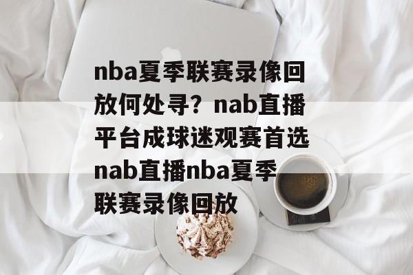 nba夏季联赛录像回放何处寻？nab直播平台成球迷观赛首选 nab直播nba夏季联赛录像回放