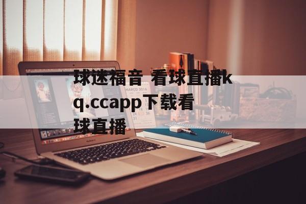 球迷福音 看球直播kq.ccapp下载看球直播