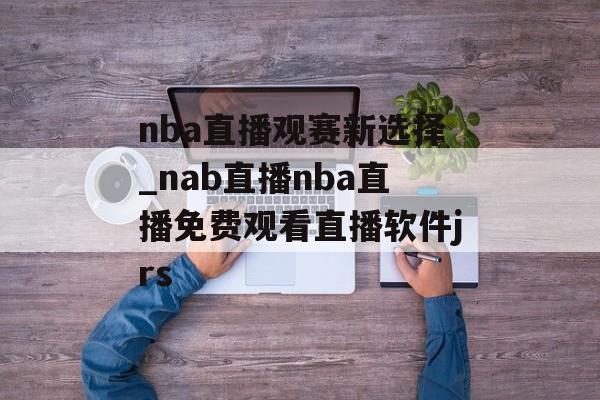 nba直播观赛新选择_nab直播nba直播免费观看直播软件jrs