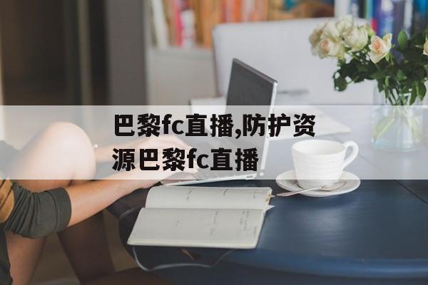 巴黎fc直播,防护资源巴黎fc直播