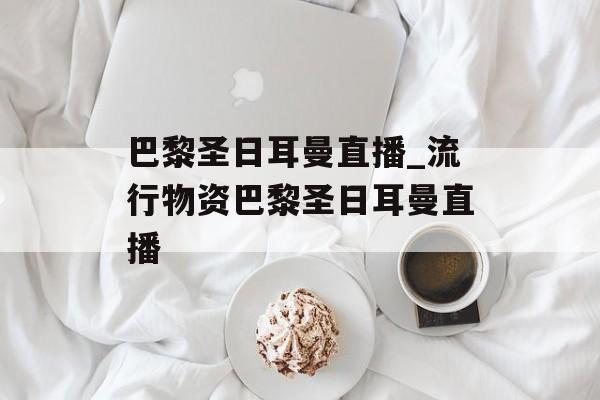 巴黎圣日耳曼直播_流行物资巴黎圣日耳曼直播