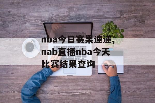 nba今日赛果速递,nab直播nba今天比赛结果查询