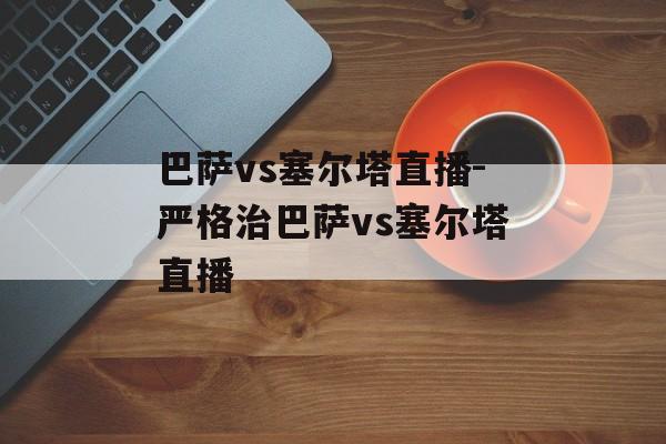 巴萨vs塞尔塔直播-严格治巴萨vs塞尔塔直播