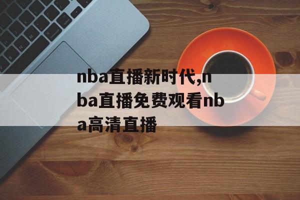 nba直播新时代,nba直播免费观看nba高清直播