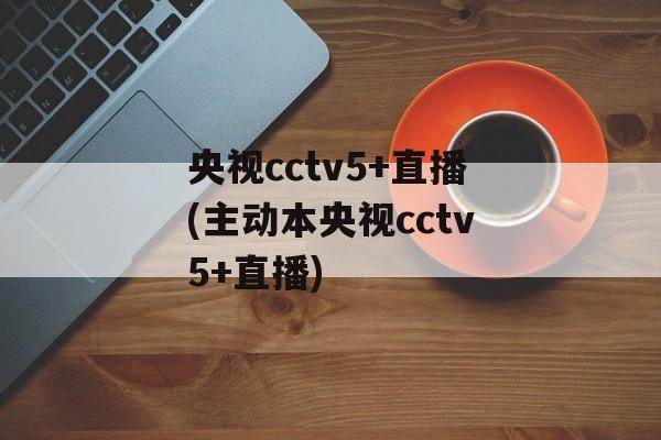 央视cctv5+直播(主动本央视cctv5+直播)