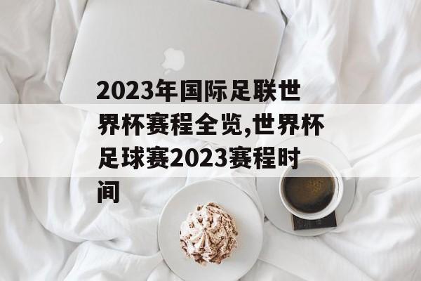 2023年国际足联世界杯赛程全览,世界杯足球赛2023赛程时间