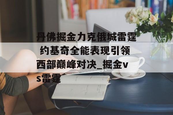 丹佛掘金力克俄城雷霆 约基奇全能表现引领西部巅峰对决_掘金vs雷霆