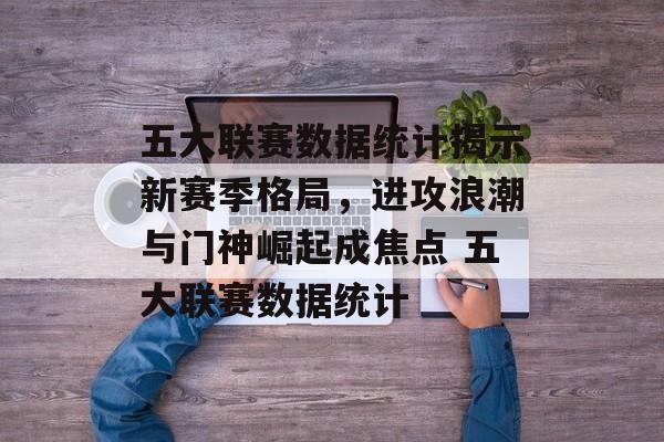 五大联赛数据统计揭示新赛季格局，进攻浪潮与门神崛起成焦点 五大联赛数据统计