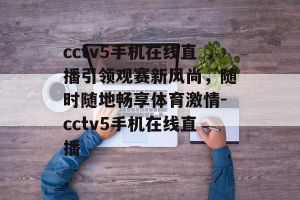 cctv5手机在线直播引领观赛新风尚，随时随地畅享体育激情-cctv5手机在线直播