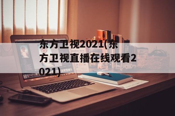 东方卫视2021(东方卫视直播在线观看2021)
