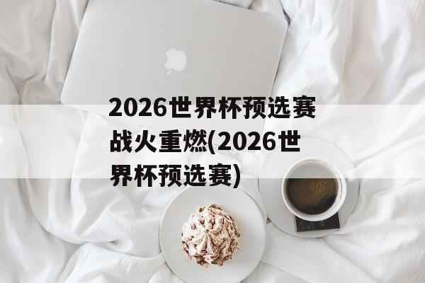 2026世界杯预选赛战火重燃(2026世界杯预选赛)
